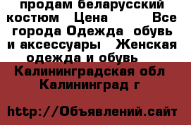 продам беларусский костюм › Цена ­ 500 - Все города Одежда, обувь и аксессуары » Женская одежда и обувь   . Калининградская обл.,Калининград г.